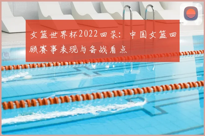 女篮世界杯2022回录:中国女篮回顾赛事表现与备战看点