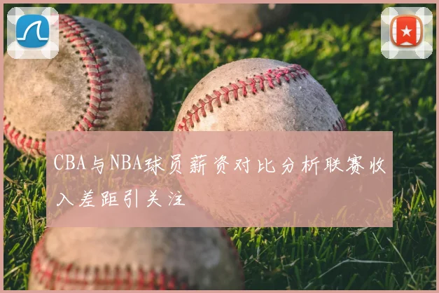 CBA与NBA球员薪资对比分析联赛收入差距引关注