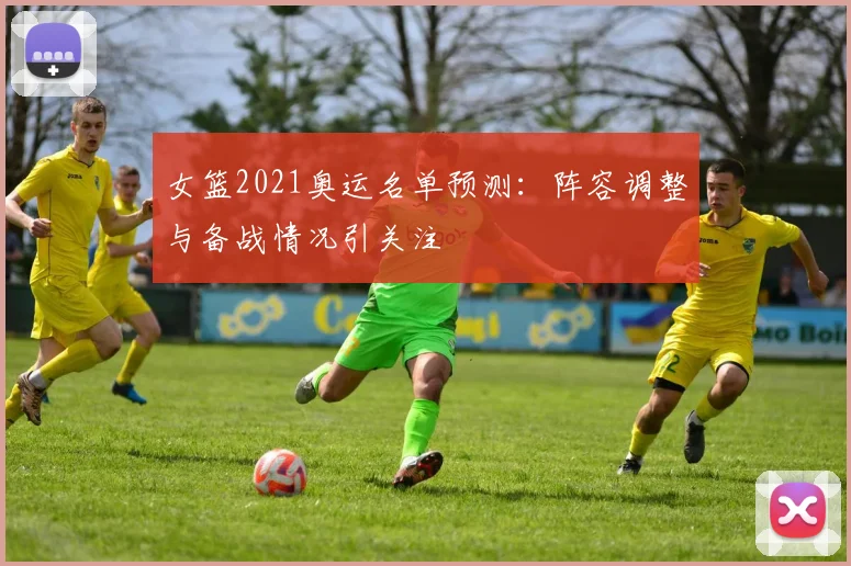 女篮2021奥运名单预测:阵容调整与备战情况引关注