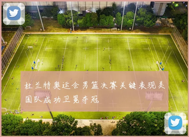 杜兰特奥运会男篮决赛关键表现美国队成功卫冕夺冠