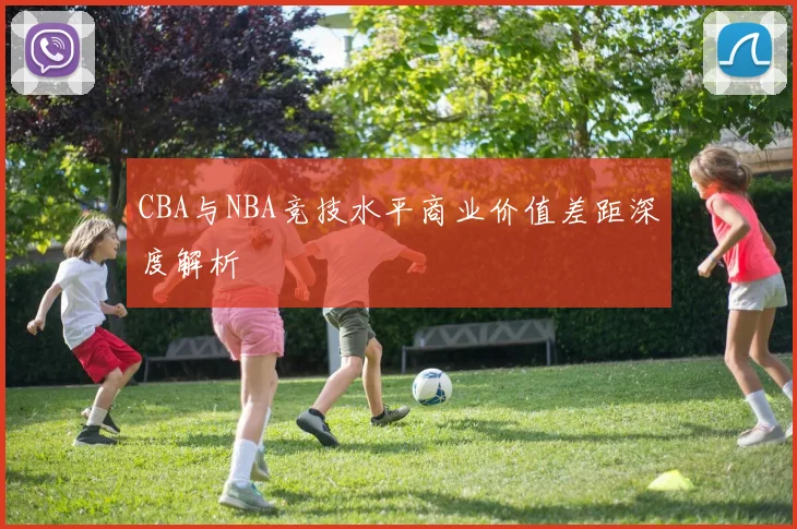 CBA与NBA竞技水平商业价值差距深度解析
