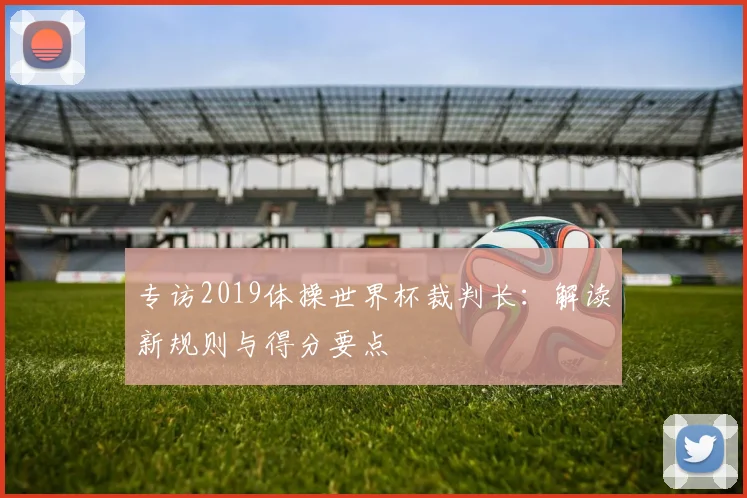 专访2019体操世界杯裁判长：解读新规则与得分要点