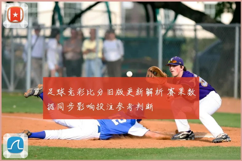 足球竞彩比分旧版更新解析 赛果数据同步影响投注参考判断