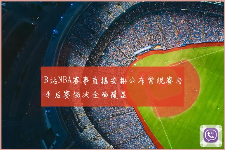 B站NBA赛事直播安排公布常规赛与季后赛场次全面覆盖