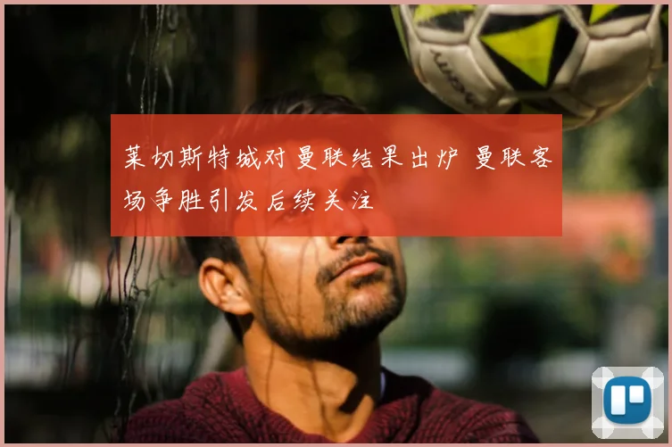 莱切斯特城对曼联结果出炉 曼联客场争胜引发后续关注