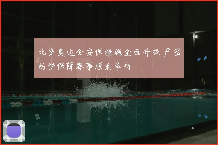北京奥运会安保措施全面升级 严密防护保障赛事顺利举行