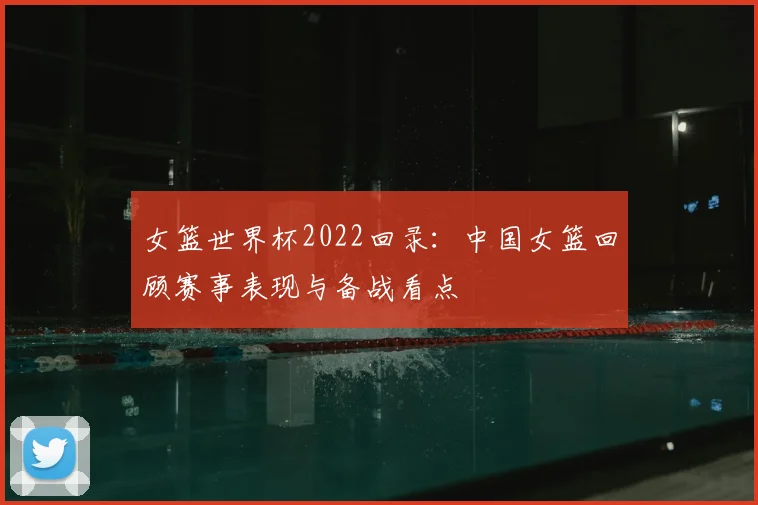 女篮世界杯2022回录:中国女篮回顾赛事表现与备战看点