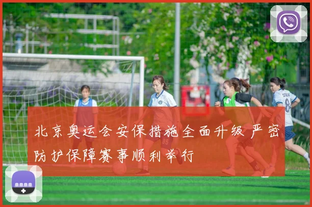 北京奥运会安保措施全面升级 严密防护保障赛事顺利举行