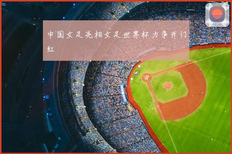 中国女足亮相女足世界杯力争开门红