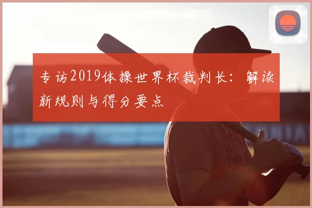 专访2019体操世界杯裁判长:解读新规则与得分要点