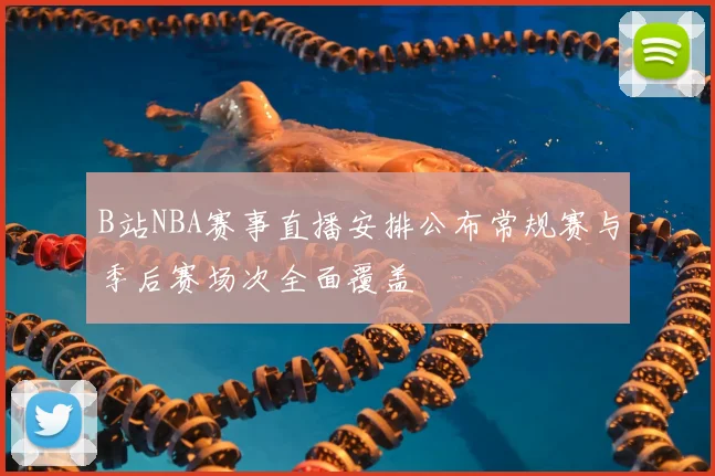 B站NBA赛事直播安排公布常规赛与季后赛场次全面覆盖