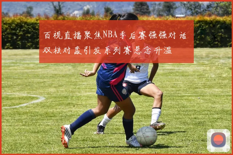百视直播聚焦NBA季后赛强强对话 双核对轰引发系列赛悬念升温
