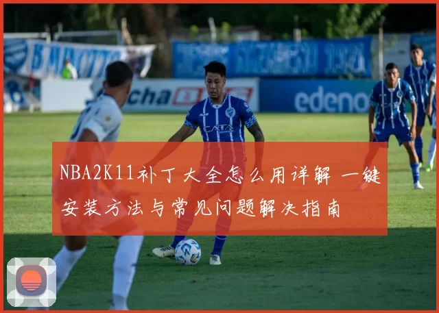 NBA2K11补丁大全怎么用详解 一键安装方法与常见问题解决指南