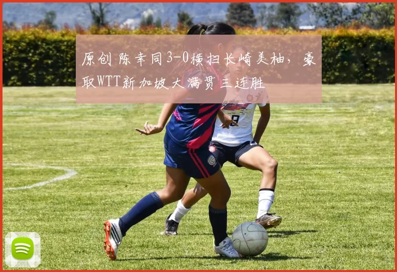 原创 陈幸同3-0横扫长崎美柚，豪取WTT新加坡大满贯三连胜