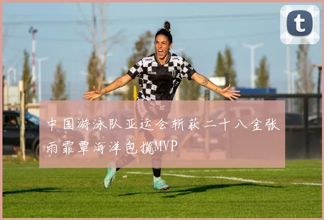 中国游泳队亚运会斩获二十八金张雨霏覃海洋包揽MVP