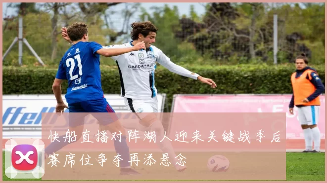 快船直播对阵湖人迎来关键战季后赛席位争夺再添悬念