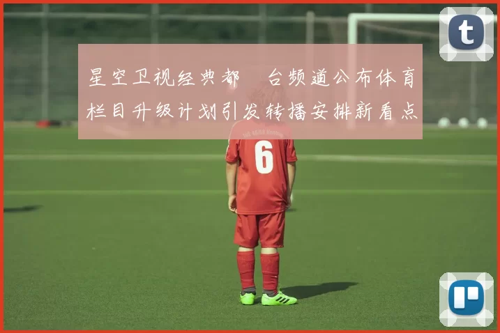 星空卫视经典都巿台频道公布体育栏目升级计划引发转播安排新看点