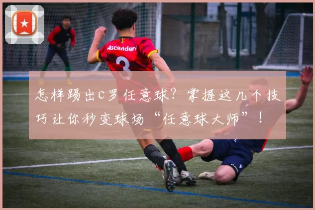 怎样踢出c罗任意球？掌握这几个技巧让你秒变球场“任意球大师”！