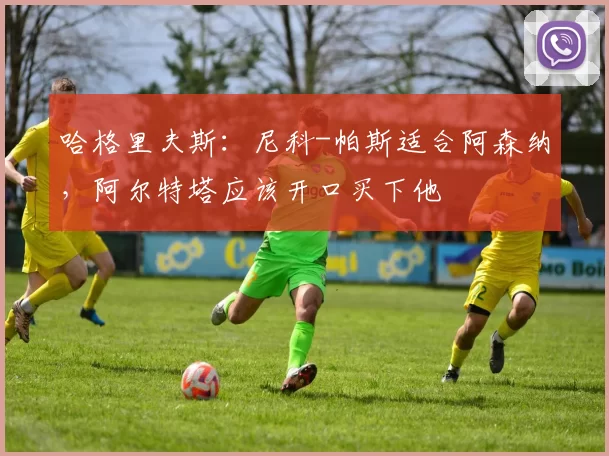 哈格里夫斯：尼科-帕斯适合阿森纳，阿尔特塔应该开口买下他