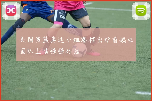 美国男篮奥运小组赛程出炉首战法国队上演强强对话