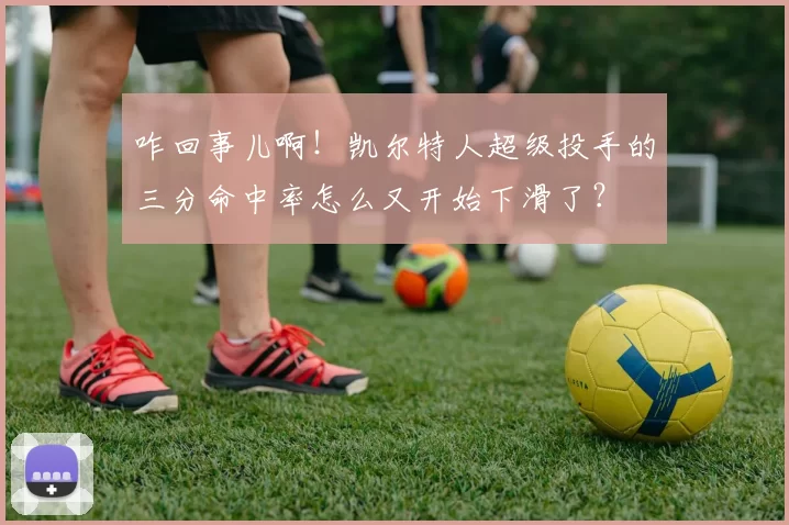 咋回事儿啊！凯尔特人超级投手的三分命中率怎么又开始下滑了？