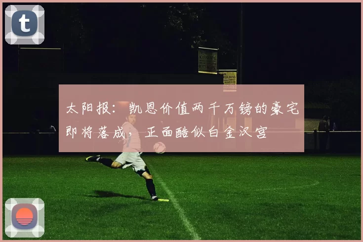 太阳报:凯恩价值两千万镑的豪宅即将落成,正面酷似白金汉宫