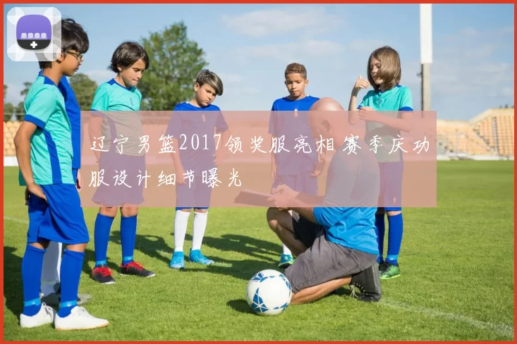 辽宁男篮2017领奖服亮相 赛季庆功服设计细节曝光