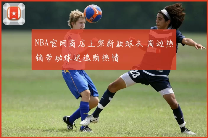 NBA官网商店上架新款球衣 周边热销带动球迷选购热情