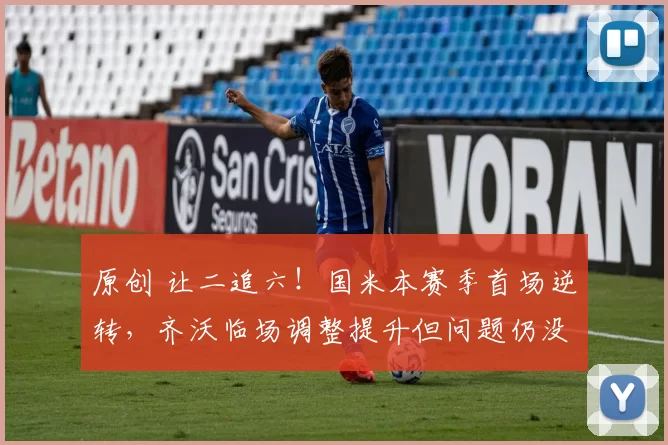 原创 让二追六！国米本赛季首场逆转，齐沃临场调整提升但问题仍没解决