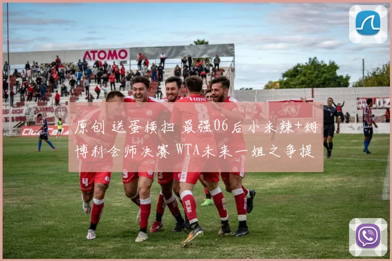 原创 送蛋横扫 最强06后小米辣+姆博科会师决赛 WTA未来一姐之争提前上演