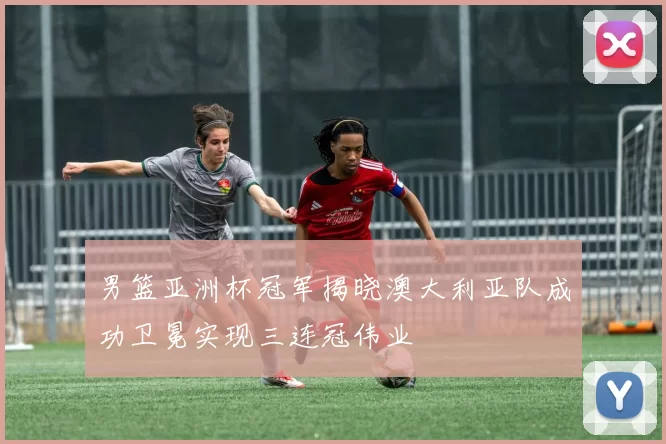 男篮亚洲杯冠军揭晓澳大利亚队成功卫冕实现三连冠伟业