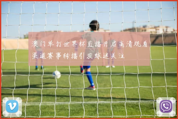 澳门单打世界杯直播开启高清观看渠道赛事转播引发球迷关注