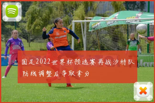 国足2022世界杯预选赛再战沙特队 防线调整后争取拿分