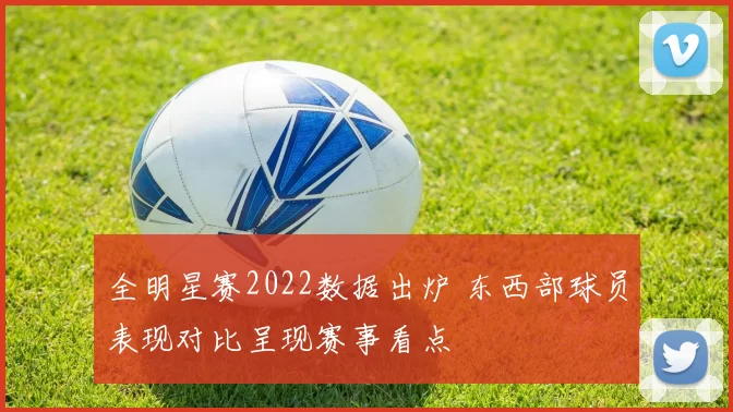 全明星赛2022数据出炉 东西部球员表现对比呈现赛事看点
