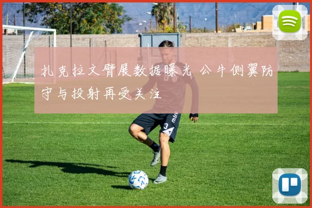 扎克拉文臂展数据曝光 公牛侧翼防守与投射再受关注