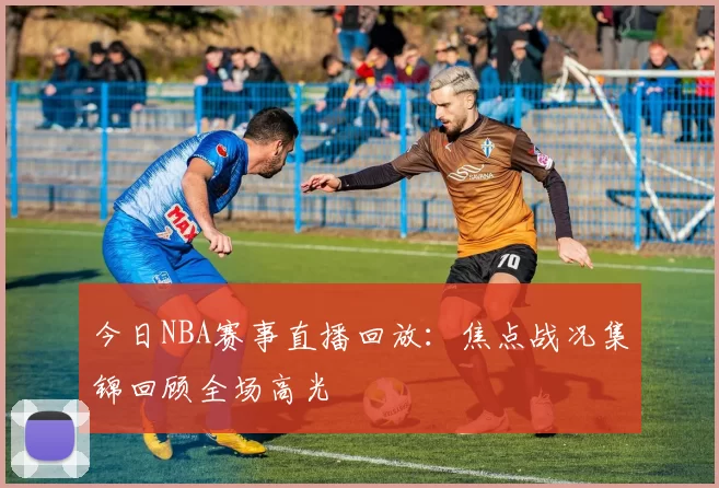 今日NBA赛事直播回放：焦点战况集锦回顾全场高光