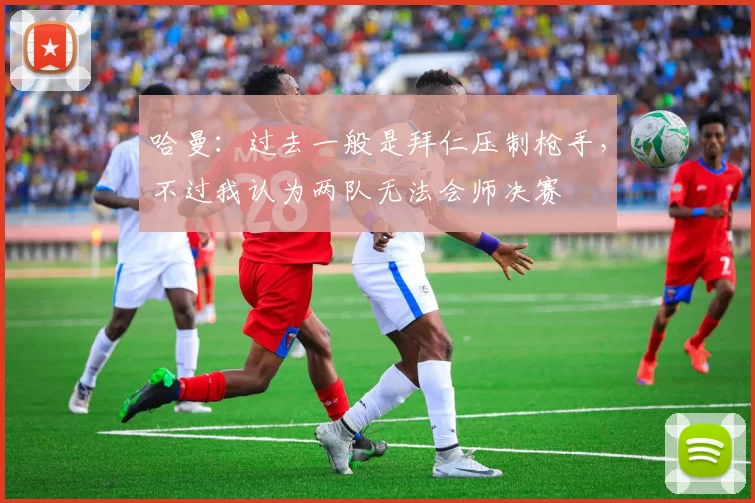 哈曼：过去一般是拜仁压制枪手，不过我认为两队无法会师决赛