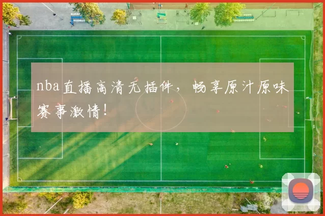 nba直播高清无插件，畅享原汁原味赛事激情！