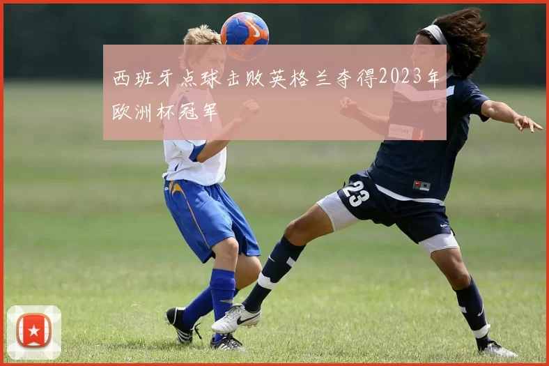 西班牙点球击败英格兰夺得2023年欧洲杯冠军