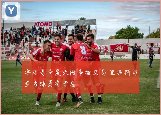 字母哥今夏大概率被交易 里弗斯与多名球员有矛盾