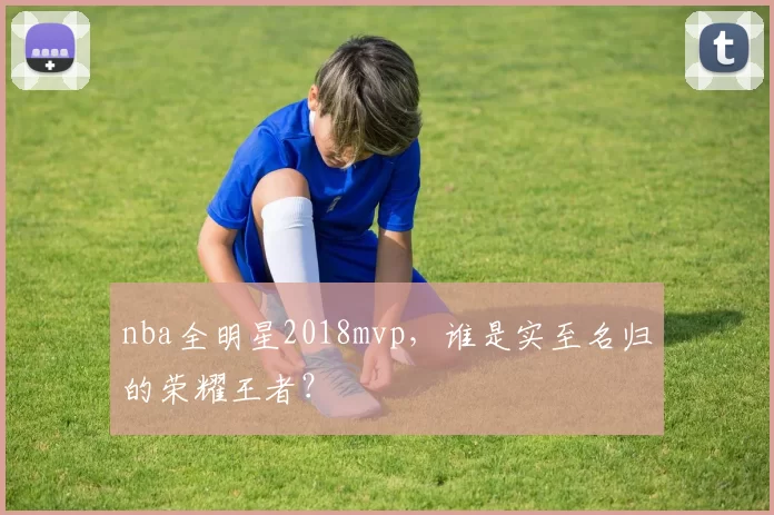 nba全明星2018mvp，谁是实至名归的荣耀王者？