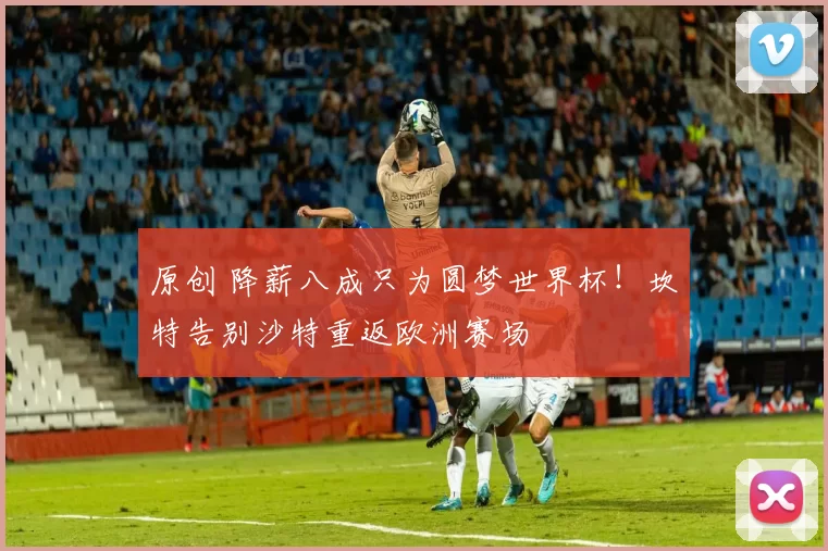 原创 降薪八成只为圆梦世界杯！坎特告别沙特重返欧洲赛场