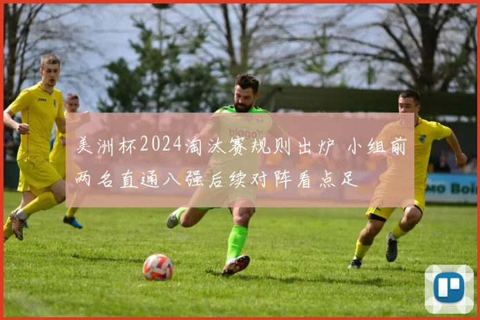 美洲杯2024淘汰赛规则出炉 小组前两名直通八强后续对阵看点足