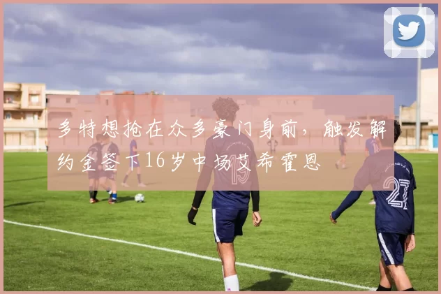 多特想抢在众多豪门身前，触发解约金签下16岁中场艾希霍恩