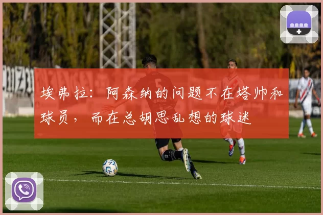 埃弗拉：阿森纳的问题不在塔帅和球员，而在总胡思乱想的球迷