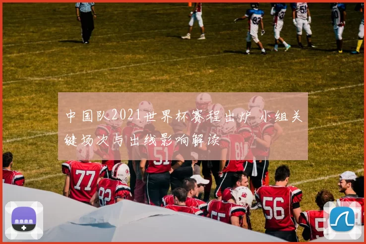 中国队2021世界杯赛程出炉 小组关键场次与出线影响解读