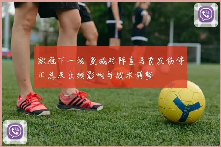 欧冠下一场 曼城对阵皇马首发伤停汇总及出线影响与战术调整