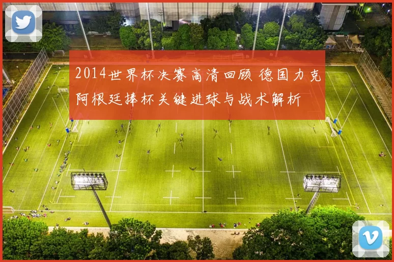 2014世界杯决赛高清回顾 德国力克阿根廷捧杯关键进球与战术解析