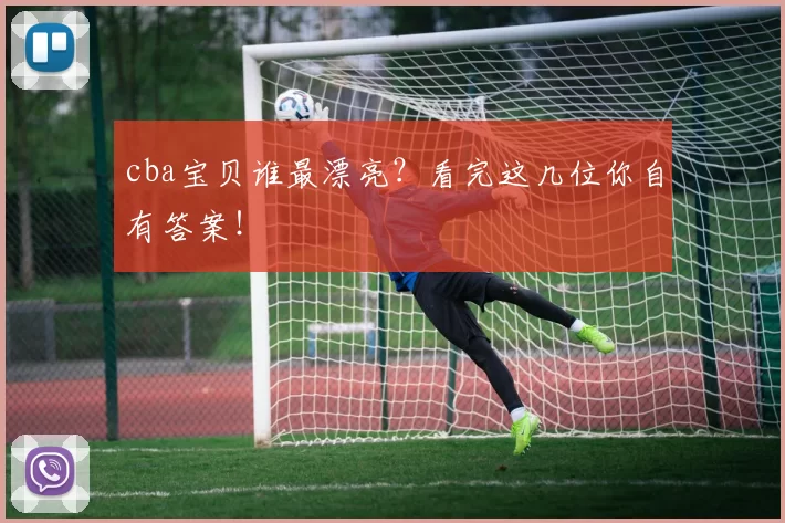 cba宝贝谁最漂亮？看完这几位你自有答案！