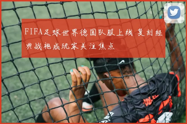 FIFA足球世界德国队服上线 复刻经典战袍成玩家关注焦点